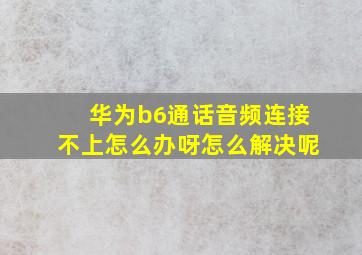 华为b6通话音频连接不上怎么办呀怎么解决呢