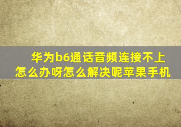 华为b6通话音频连接不上怎么办呀怎么解决呢苹果手机