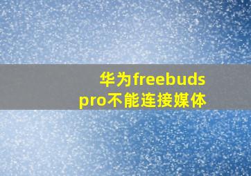 华为freebuds pro不能连接媒体