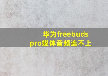 华为freebuds pro媒体音频连不上