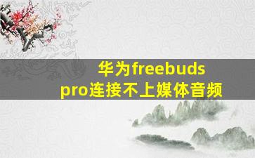 华为freebuds pro连接不上媒体音频