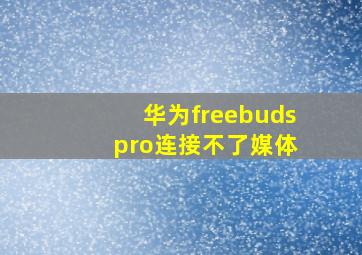 华为freebuds pro连接不了媒体