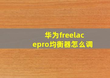 华为freelacepro均衡器怎么调