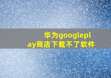 华为googleplay商店下载不了软件