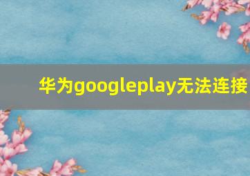 华为googleplay无法连接