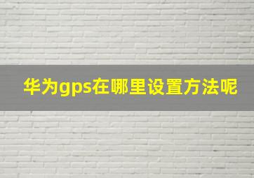 华为gps在哪里设置方法呢