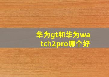 华为gt和华为watch2pro哪个好