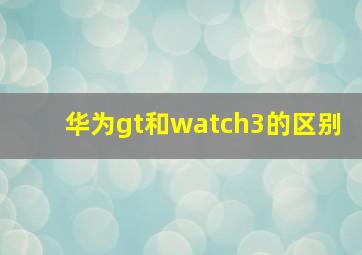 华为gt和watch3的区别