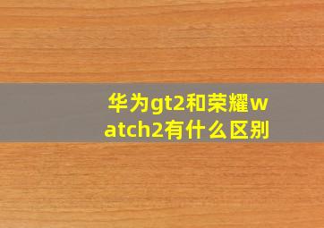 华为gt2和荣耀watch2有什么区别