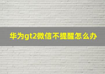 华为gt2微信不提醒怎么办