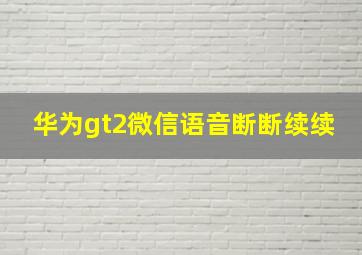 华为gt2微信语音断断续续