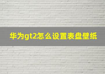 华为gt2怎么设置表盘壁纸