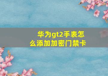 华为gt2手表怎么添加加密门禁卡