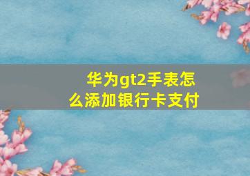 华为gt2手表怎么添加银行卡支付