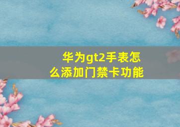 华为gt2手表怎么添加门禁卡功能