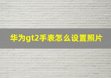 华为gt2手表怎么设置照片