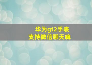 华为gt2手表支持微信聊天嘛