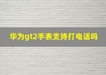 华为gt2手表支持打电话吗