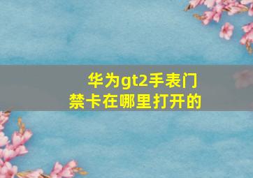 华为gt2手表门禁卡在哪里打开的