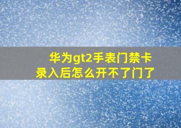 华为gt2手表门禁卡录入后怎么开不了门了