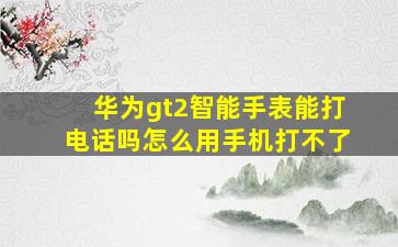 华为gt2智能手表能打电话吗怎么用手机打不了