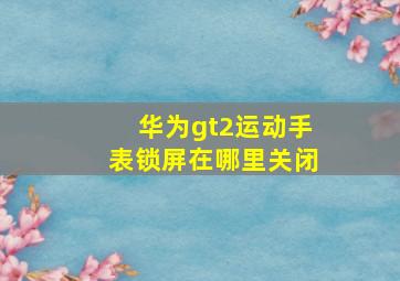 华为gt2运动手表锁屏在哪里关闭