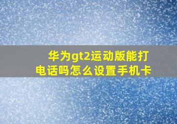 华为gt2运动版能打电话吗怎么设置手机卡