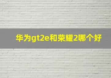 华为gt2e和荣耀2哪个好