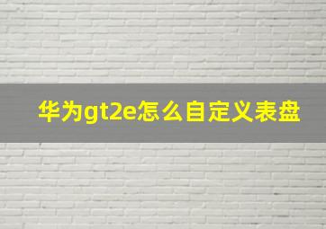 华为gt2e怎么自定义表盘