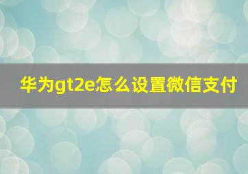 华为gt2e怎么设置微信支付