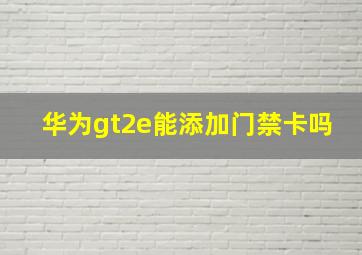 华为gt2e能添加门禁卡吗