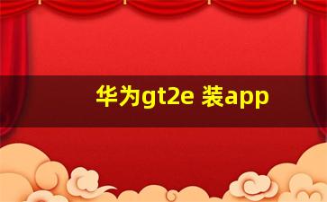 华为gt2e 装app