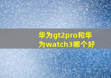 华为gt2pro和华为watch3哪个好