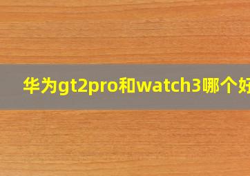 华为gt2pro和watch3哪个好看