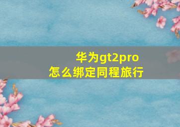 华为gt2pro怎么绑定同程旅行