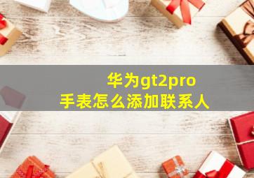 华为gt2pro手表怎么添加联系人