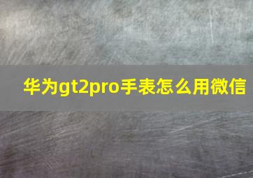 华为gt2pro手表怎么用微信