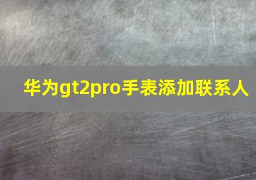 华为gt2pro手表添加联系人