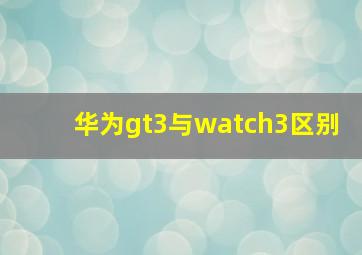 华为gt3与watch3区别