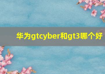 华为gtcyber和gt3哪个好