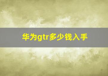 华为gtr多少钱入手