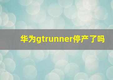 华为gtrunner停产了吗