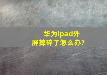 华为ipad外屏摔碎了怎么办?