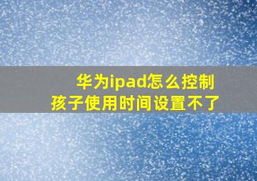 华为ipad怎么控制孩子使用时间设置不了