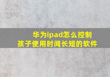 华为ipad怎么控制孩子使用时间长短的软件