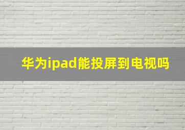 华为ipad能投屏到电视吗