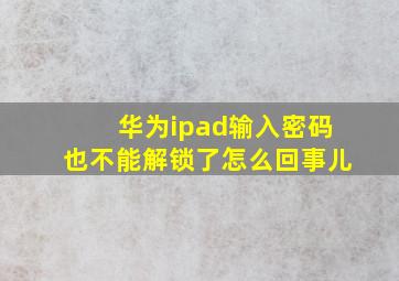 华为ipad输入密码也不能解锁了怎么回事儿