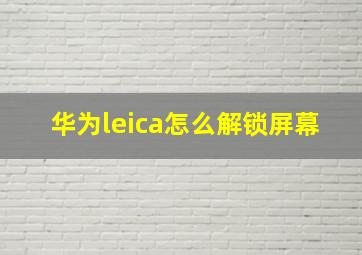 华为leica怎么解锁屏幕