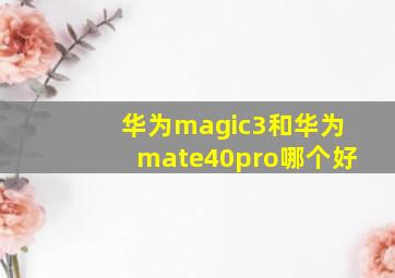 华为magic3和华为mate40pro哪个好