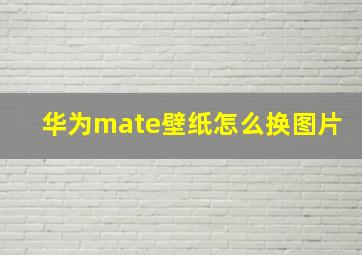 华为mate壁纸怎么换图片